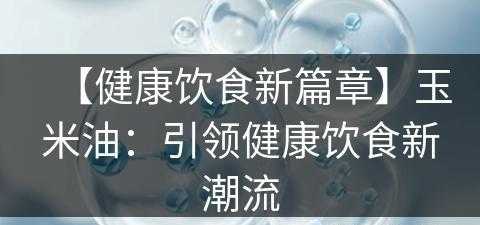 【健康饮食新篇章】玉米油：引领健康饮食新潮流